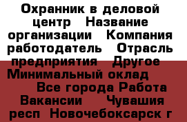 Охранник в деловой центр › Название организации ­ Компания-работодатель › Отрасль предприятия ­ Другое › Минимальный оклад ­ 24 000 - Все города Работа » Вакансии   . Чувашия респ.,Новочебоксарск г.